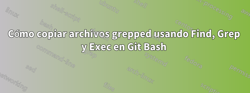 Cómo copiar archivos grepped usando Find, Grep y Exec en Git Bash