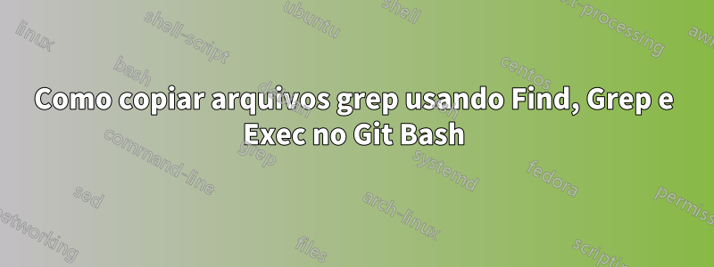 Como copiar arquivos grep usando Find, Grep e Exec no Git Bash