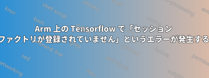 Arm 上の Tensorflow で「セッション ファクトリが登録されていません」というエラーが発生する