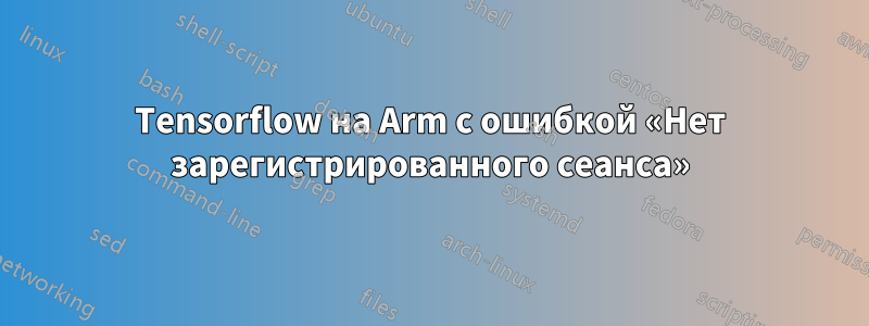 Tensorflow на Arm с ошибкой «Нет зарегистрированного сеанса»