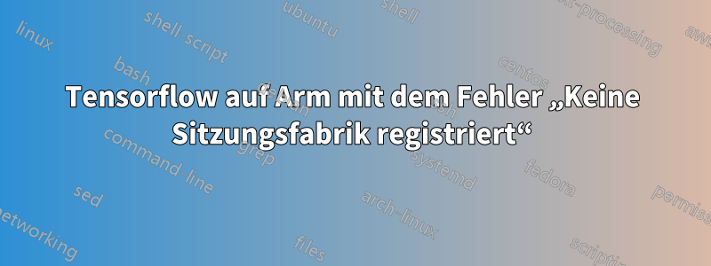 Tensorflow auf Arm mit dem Fehler „Keine Sitzungsfabrik registriert“