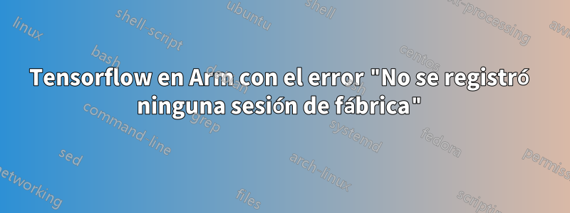 Tensorflow en Arm con el error "No se registró ninguna sesión de fábrica"