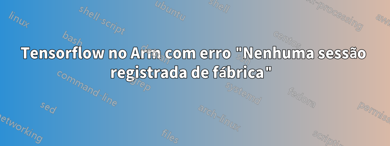 Tensorflow no Arm com erro "Nenhuma sessão registrada de fábrica"