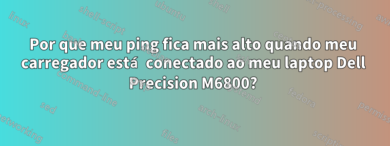 Por que meu ping fica mais alto quando meu carregador está conectado ao meu laptop Dell Precision M6800?