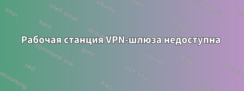 Рабочая станция VPN-шлюза недоступна