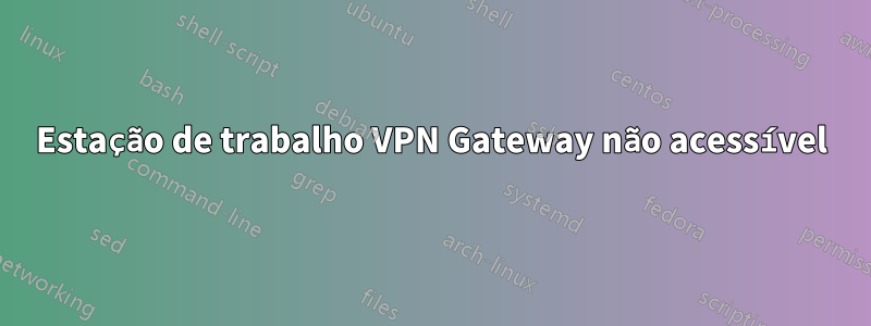 Estação de trabalho VPN Gateway não acessível