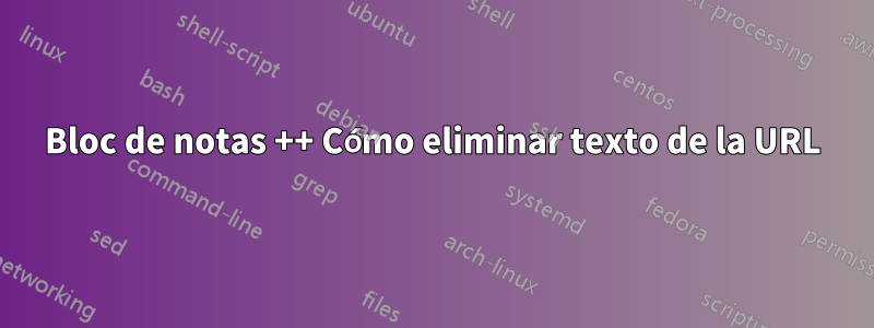 Bloc de notas ++ Cómo eliminar texto de la URL