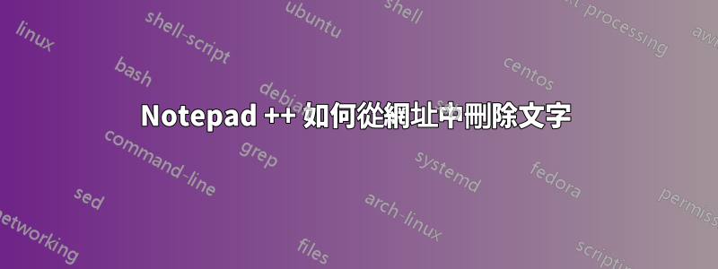 Notepad ++ 如何從網址中刪除文字