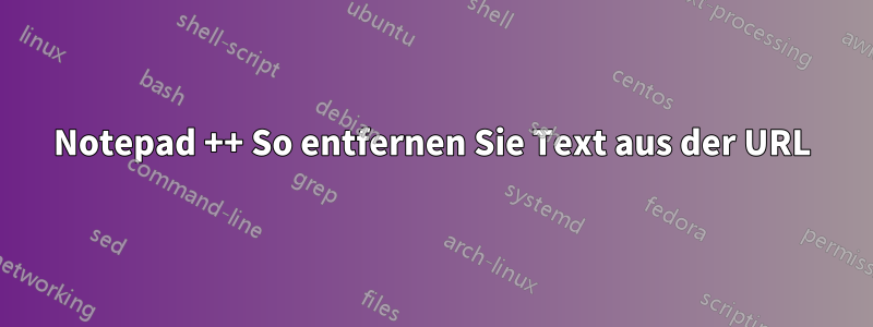 Notepad ++ So entfernen Sie Text aus der URL