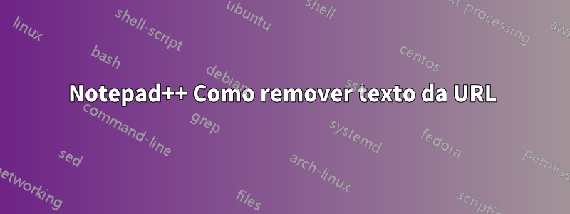 Notepad++ Como remover texto da URL