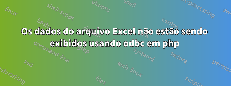 Os dados do arquivo Excel não estão sendo exibidos usando odbc em php