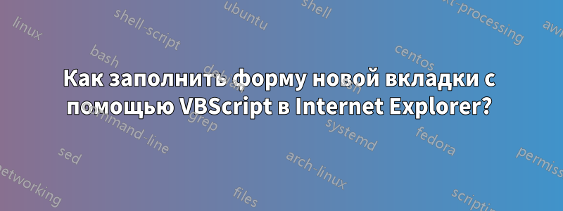 Как заполнить форму новой вкладки с помощью VBScript в Internet Explorer?