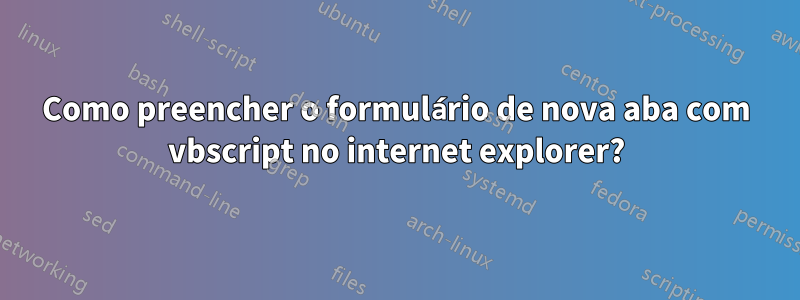 Como preencher o formulário de nova aba com vbscript no internet explorer?