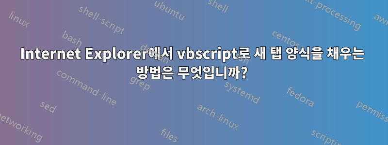 Internet Explorer에서 vbscript로 새 탭 양식을 채우는 방법은 무엇입니까?