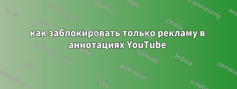 как заблокировать только рекламу в аннотациях YouTube