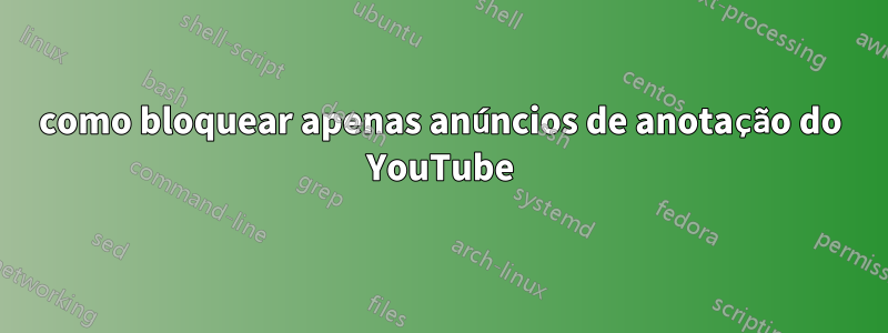 como bloquear apenas anúncios de anotação do YouTube