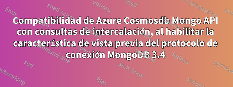 Compatibilidad de Azure Cosmosdb Mongo API con consultas de intercalación, al habilitar la característica de vista previa del protocolo de conexión MongoDB 3.4