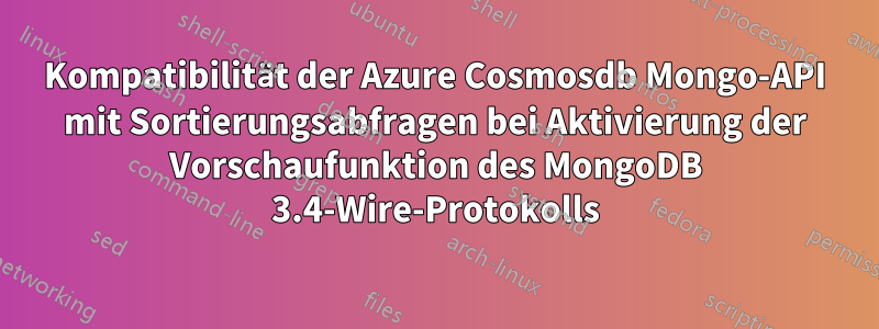 Kompatibilität der Azure Cosmosdb Mongo-API mit Sortierungsabfragen bei Aktivierung der Vorschaufunktion des MongoDB 3.4-Wire-Protokolls