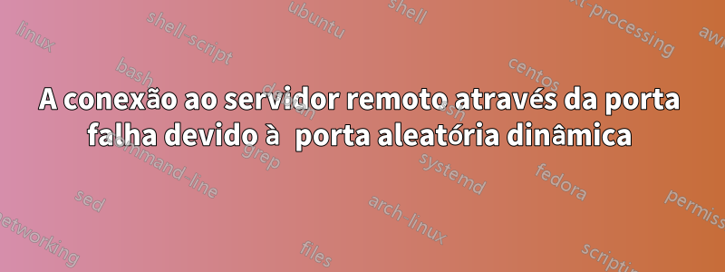 A conexão ao servidor remoto através da porta falha devido à porta aleatória dinâmica