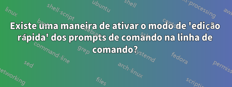 Existe uma maneira de ativar o modo de 'edição rápida' dos prompts de comando na linha de comando?