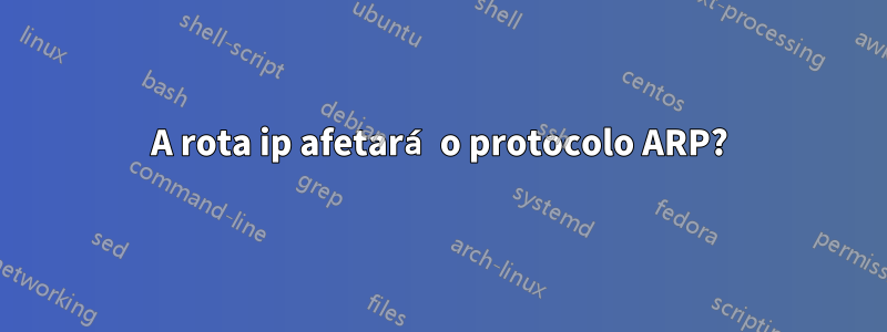 A rota ip afetará o protocolo ARP?