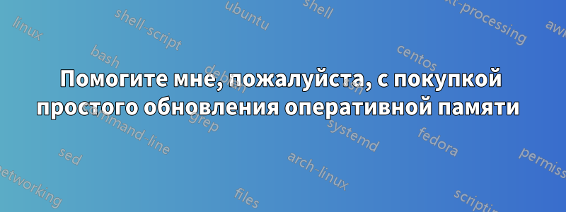 Помогите мне, пожалуйста, с покупкой простого обновления оперативной памяти 