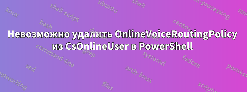 Невозможно удалить OnlineVoiceRoutingPolicy из CsOnlineUser в PowerShell