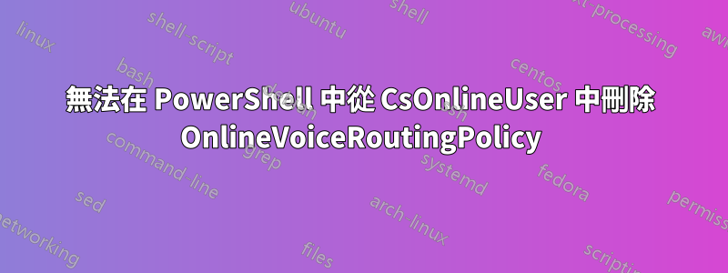 無法在 PowerShell 中從 CsOnlineUser 中刪除 OnlineVoiceRoutingPolicy