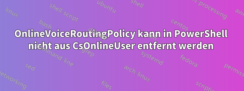 OnlineVoiceRoutingPolicy kann in PowerShell nicht aus CsOnlineUser entfernt werden