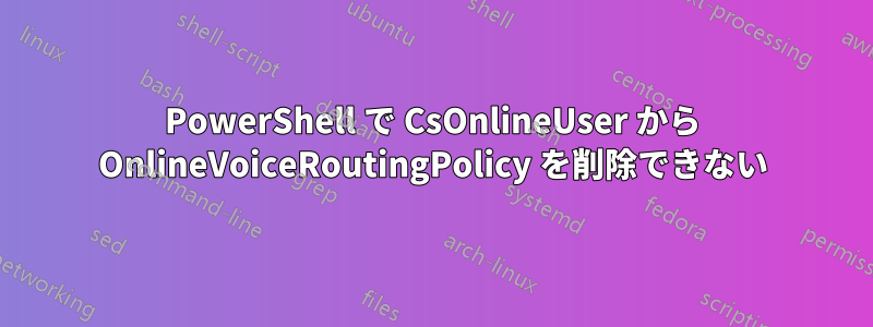 PowerShell で CsOnlineUser から OnlineVoiceRoutingPolicy を削除できない