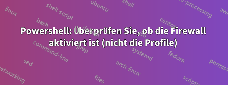 Powershell: Überprüfen Sie, ob die Firewall aktiviert ist (nicht die Profile)