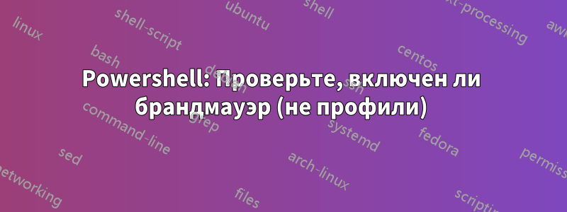 Powershell: Проверьте, включен ли брандмауэр (не профили)