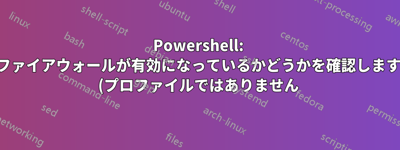 Powershell: ファイアウォールが有効になっているかどうかを確認します (プロファイルではありません)