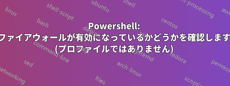 Powershell: ファイアウォールが有効になっているかどうかを確認します (プロファイルではありません)