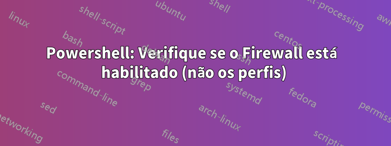 Powershell: Verifique se o Firewall está habilitado (não os perfis)