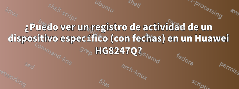 ¿Puedo ver un registro de actividad de un dispositivo específico (con fechas) en un Huawei HG8247Q?