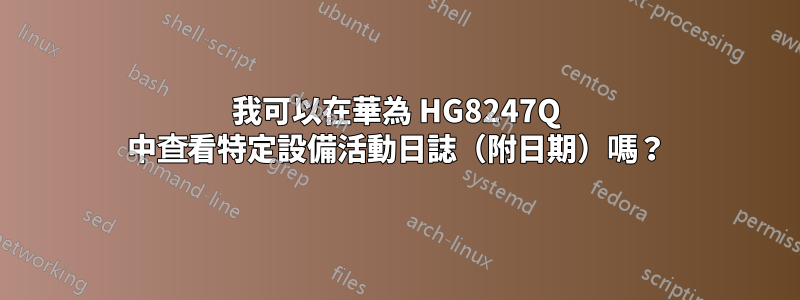 我可以在華為 HG8247Q 中查看特定設備活動日誌（附日期）嗎？