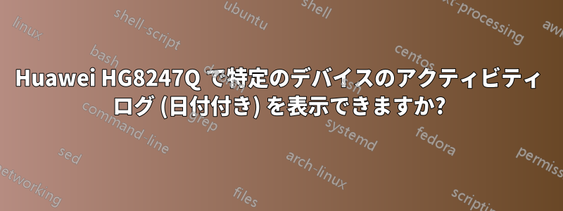 Huawei HG8247Q で特定のデバイスのアクティビティ ログ (日付付き) を表示できますか?