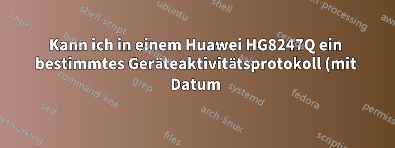 Kann ich in einem Huawei HG8247Q ein bestimmtes Geräteaktivitätsprotokoll (mit Datum) sehen?