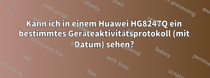 Kann ich in einem Huawei HG8247Q ein bestimmtes Geräteaktivitätsprotokoll (mit Datum) sehen?