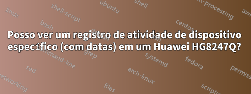 Posso ver um registro de atividade de dispositivo específico (com datas) em um Huawei HG8247Q?