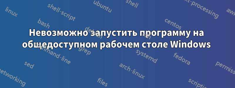 Невозможно запустить программу на общедоступном рабочем столе Windows