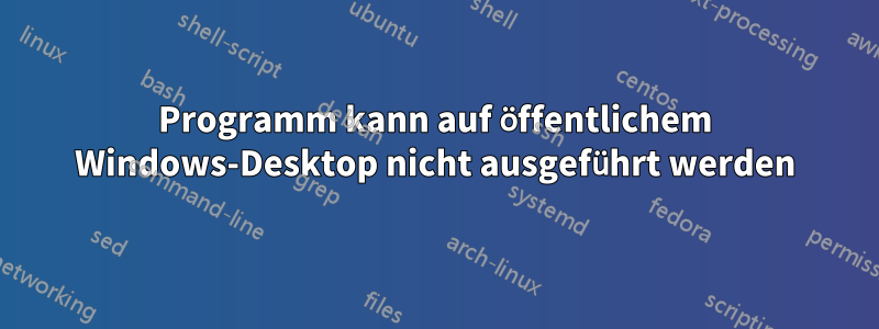 Programm kann auf öffentlichem Windows-Desktop nicht ausgeführt werden