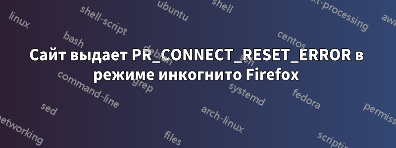 Сайт выдает PR_CONNECT_RESET_ERROR в режиме инкогнито Firefox