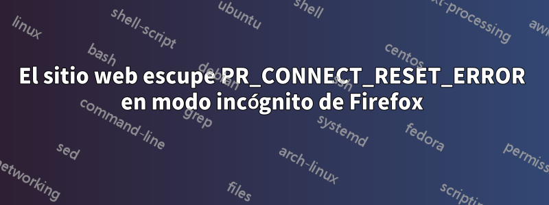 El sitio web escupe PR_CONNECT_RESET_ERROR en modo incógnito de Firefox