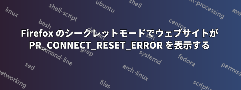 Firefox のシークレットモードでウェブサイトが PR_CONNECT_RESET_ERROR を表示する