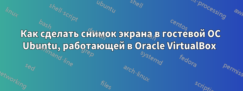 Как сделать снимок экрана в гостевой ОС Ubuntu, работающей в Oracle VirtualBox 