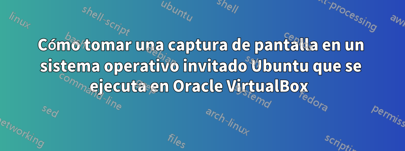 Cómo tomar una captura de pantalla en un sistema operativo invitado Ubuntu que se ejecuta en Oracle VirtualBox 