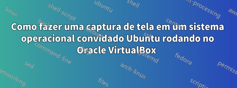 Como fazer uma captura de tela em um sistema operacional convidado Ubuntu rodando no Oracle VirtualBox 