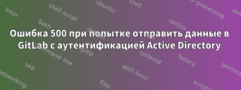 Ошибка 500 при попытке отправить данные в GitLab с аутентификацией Active Directory